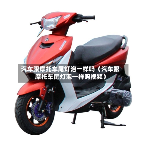 汽车跟摩托车尾灯泡一样吗(汽车跟摩托车尾灯泡一样吗视频)-第1张图片
