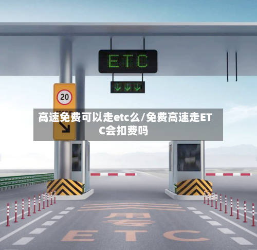 高速免费可以走etc么/免费高速走ETC会扣费吗-第1张图片