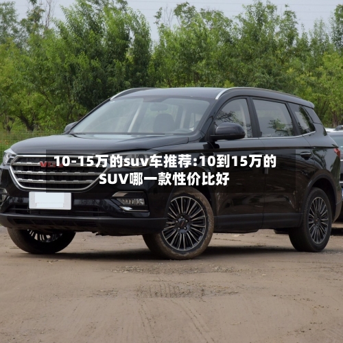 10-15万的suv车推荐:10到15万的SUV哪一款性价比好-第1张图片