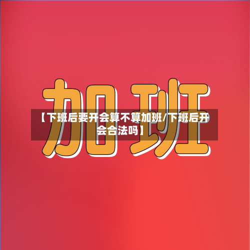 【下班后要开会算不算加班/下班后开会合法吗】-第1张图片