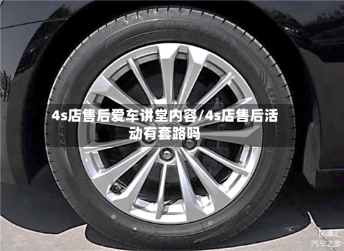 4s店售后爱车讲堂内容/4s店售后活动有套路吗-第1张图片