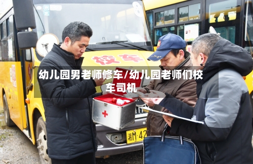 幼儿园男老师修车/幼儿园老师们校车司机