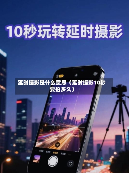 延时摄影是什么意思(延时摄影10秒要拍多久)-第1张图片