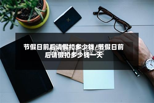 节假日前后请假扣多少钱/节假日前后请假扣多少钱一天-第1张图片
