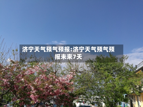 济宁天气预气预报:济宁天气预气预报未来7天-第1张图片