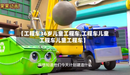 【工程车36岁儿童工程车,工程车儿童工程车儿童工程车】-第1张图片