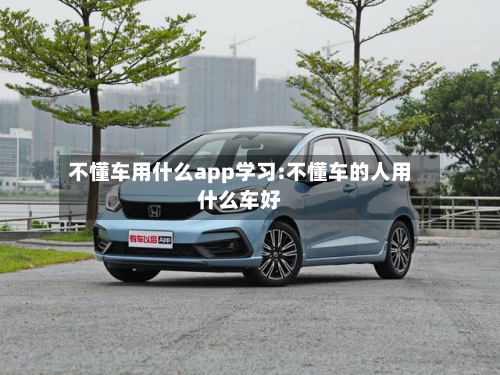 不懂车用什么app学习:不懂车的人用什么车好-第1张图片