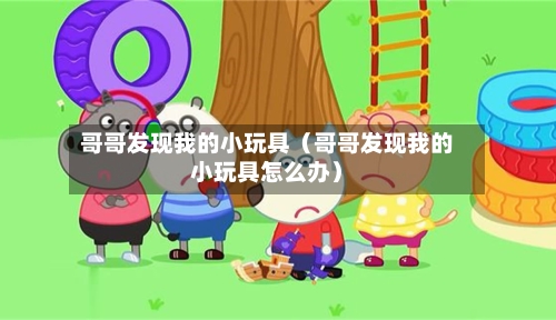 哥哥发现我的小玩具(哥哥发现我的小玩具怎么办)-第1张图片