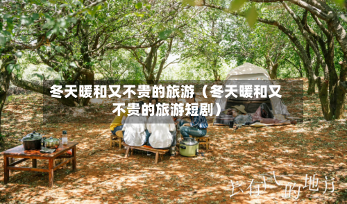 冬天暖和又不贵的旅游(冬天暖和又不贵的旅游短剧)-第1张图片